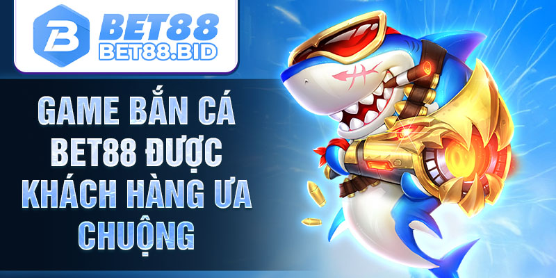 Game bắn cá BET88 được khách hàng ưa chuộng