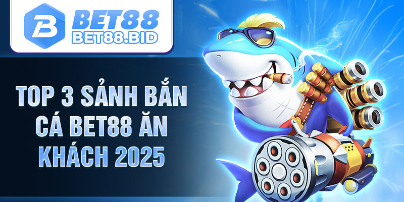 Top 3 sảnh bắn cá BET88 ăn khách 2025